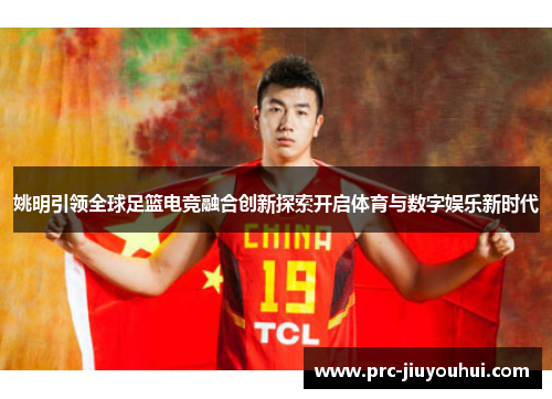 姚明引领全球足篮电竞融合创新探索开启体育与数字娱乐新时代 姚明引领全球足篮电竞融合创新探索开启体育与数字娱乐新时代