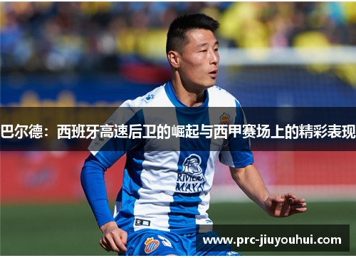 巴尔德:西班牙高速后卫的崛起与西甲赛场上的精彩表现 巴尔德:西班牙高速后卫的崛起与西甲赛场上的精彩表现