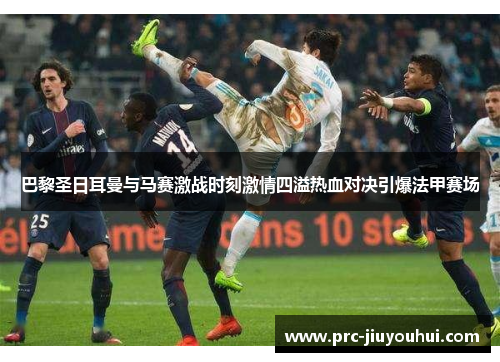 巴黎圣日耳曼与马赛激战时刻激情四溢热血对决引爆法甲赛场 巴黎圣日耳曼与马赛激战时刻激情四溢热血对决引爆法甲赛场