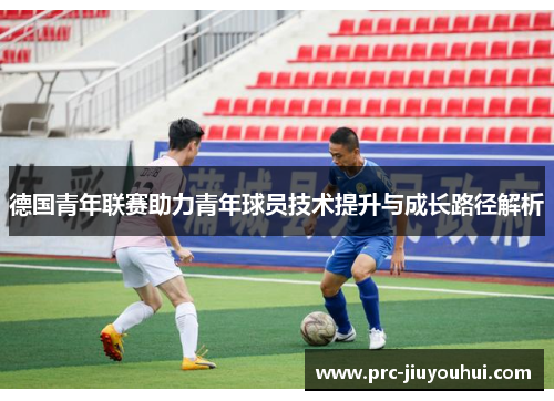 德国青年联赛助力青年球员技术提升与成长路径解析