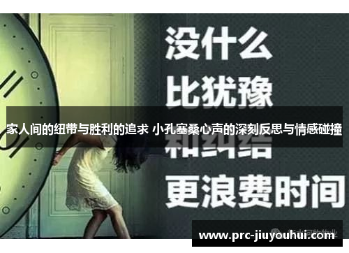 家人间的纽带与胜利的追求 小孔塞桑心声的深刻反思与情感碰撞