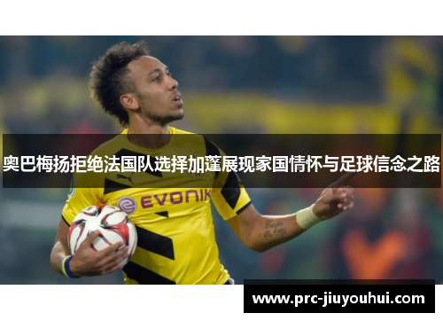 奥巴梅扬拒绝法国队选择加蓬展现家国情怀与足球信念之路
