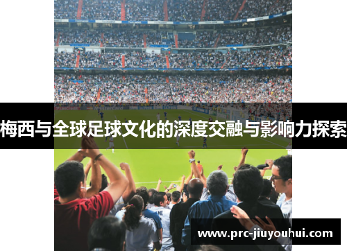 梅西与全球足球文化的深度交融与影响力探索