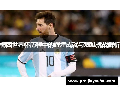 梅西世界杯历程中的辉煌成就与艰难挑战解析