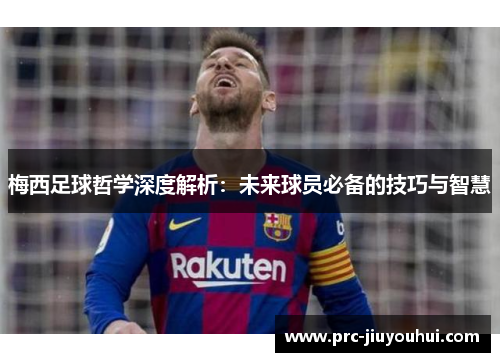 梅西足球哲学深度解析：未来球员必备的技巧与智慧
