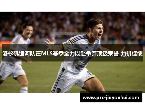 洛杉矶银河队在MLS赛季全力以赴争夺顶级荣誉 力拼佳绩