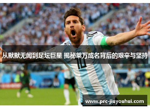 从默默无闻到足坛巨星 揭秘莱万成名背后的艰辛与坚持