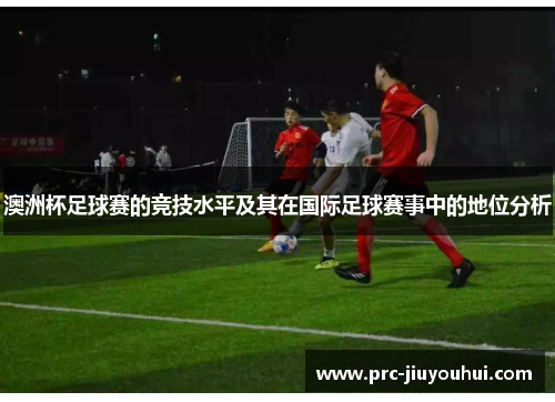 澳洲杯足球赛的竞技水平及其在国际足球赛事中的地位分析