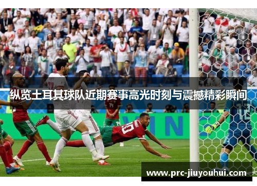 纵览土耳其球队近期赛事高光时刻与震撼精彩瞬间