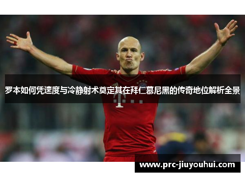 罗本如何凭速度与冷静射术奠定其在拜仁慕尼黑的传奇地位解析全景 罗本如何凭速度与冷静射术奠定其在拜仁慕尼黑的传奇地位解析全景