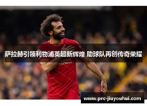 萨拉赫引领利物浦英超新辉煌 助球队再创传奇荣耀 萨拉赫引领利物浦英超新辉煌 助球队再创传奇荣耀