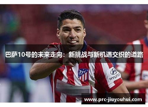 巴萨10号的未来走向：新挑战与新机遇交织的道路