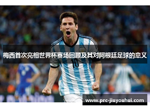 梅西首次亮相世界杯赛场回顾及其对阿根廷足球的意义