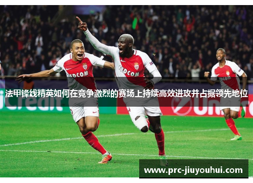 法甲锋线精英如何在竞争激烈的赛场上持续高效进攻并占据领先地位
