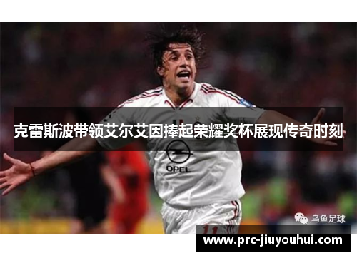 克雷斯波带领艾尔艾因捧起荣耀奖杯展现传奇时刻