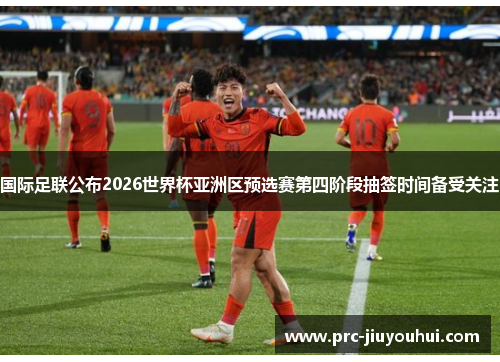 国际足联公布2026世界杯亚洲区预选赛第四阶段抽签时间备受关注