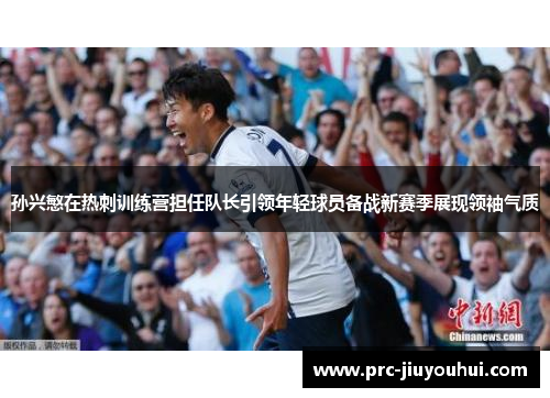 孙兴慜在热刺训练营担任队长引领年轻球员备战新赛季展现领袖气质