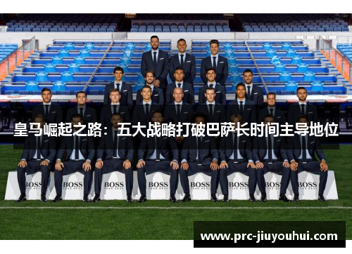 皇马崛起之路：五大战略打破巴萨长时间主导地位