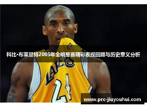 科比·布莱恩特2005年全明星赛精彩表现回顾与历史意义分析