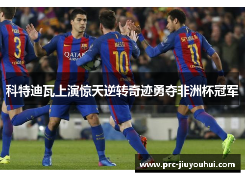 科特迪瓦上演惊天逆转奇迹勇夺非洲杯冠军