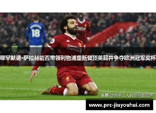 穆罕默德·萨拉赫能否带领利物浦重新登顶英超并争夺欧洲冠军奖杯