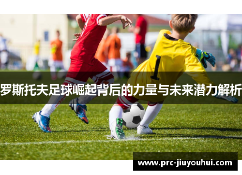 罗斯托夫足球崛起背后的力量与未来潜力解析