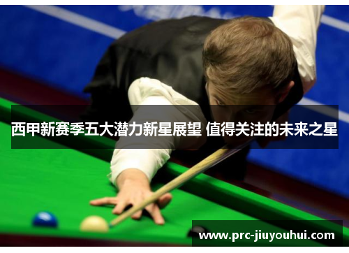 西甲新赛季五大潜力新星展望 值得关注的未来之星 西甲新赛季五大潜力新星展望 值得关注的未来之星