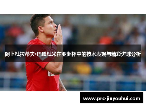 阿卜杜拉蒂夫·巴哈杜米在亚洲杯中的技术表现与精彩进球分析 阿卜杜拉蒂夫·巴哈杜米在亚洲杯中的技术表现与精彩进球分析